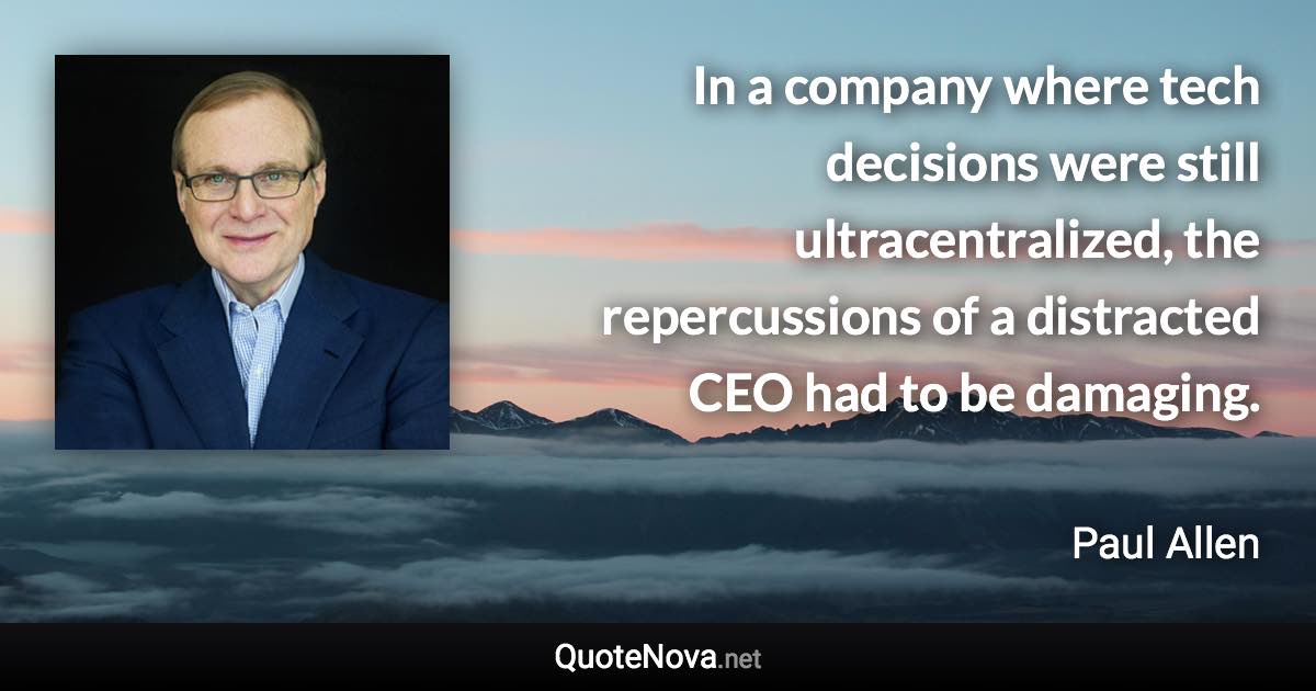 In a company where tech decisions were still ultracentralized, the repercussions of a distracted CEO had to be damaging. - Paul Allen quote