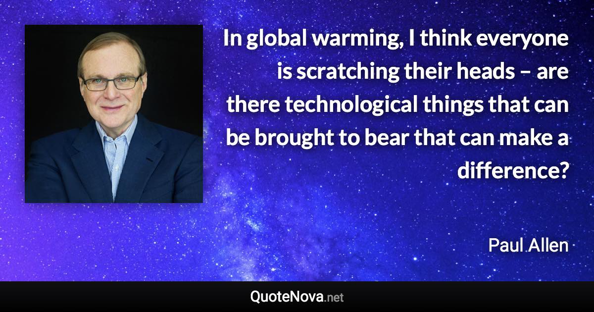 In global warming, I think everyone is scratching their heads – are there technological things that can be brought to bear that can make a difference? - Paul Allen quote