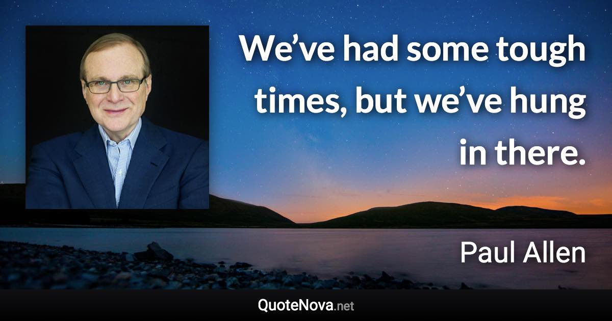 We’ve had some tough times, but we’ve hung in there. - Paul Allen quote