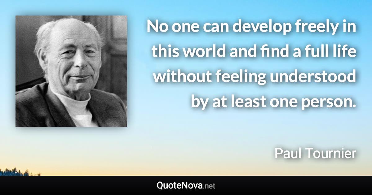 No one can develop freely in this world and find a full life without feeling understood by at least one person. - Paul Tournier quote