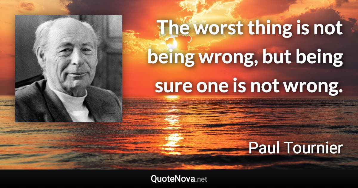 The worst thing is not being wrong, but being sure one is not wrong. - Paul Tournier quote