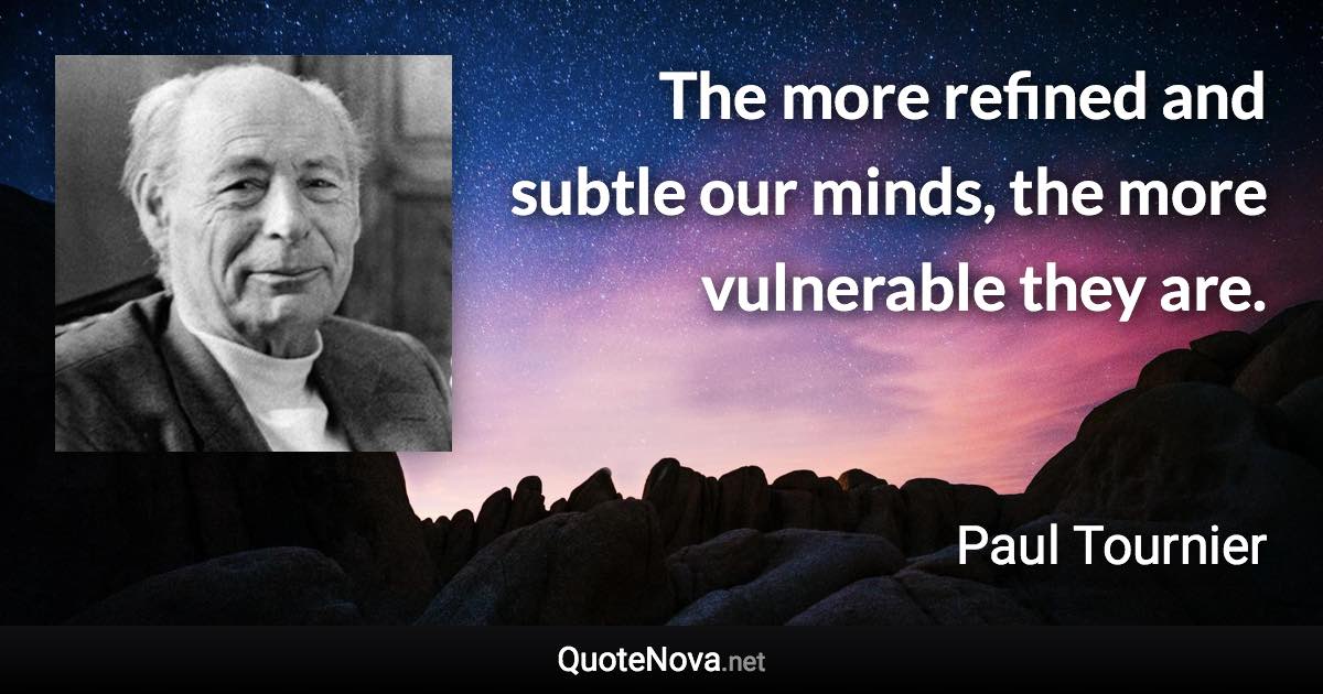 The more refined and subtle our minds, the more vulnerable they are. - Paul Tournier quote