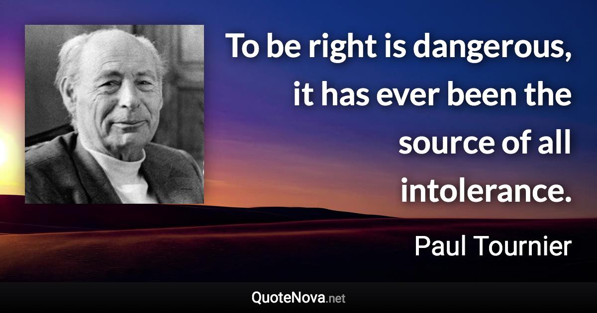 To be right is dangerous, it has ever been the source of all intolerance. - Paul Tournier quote