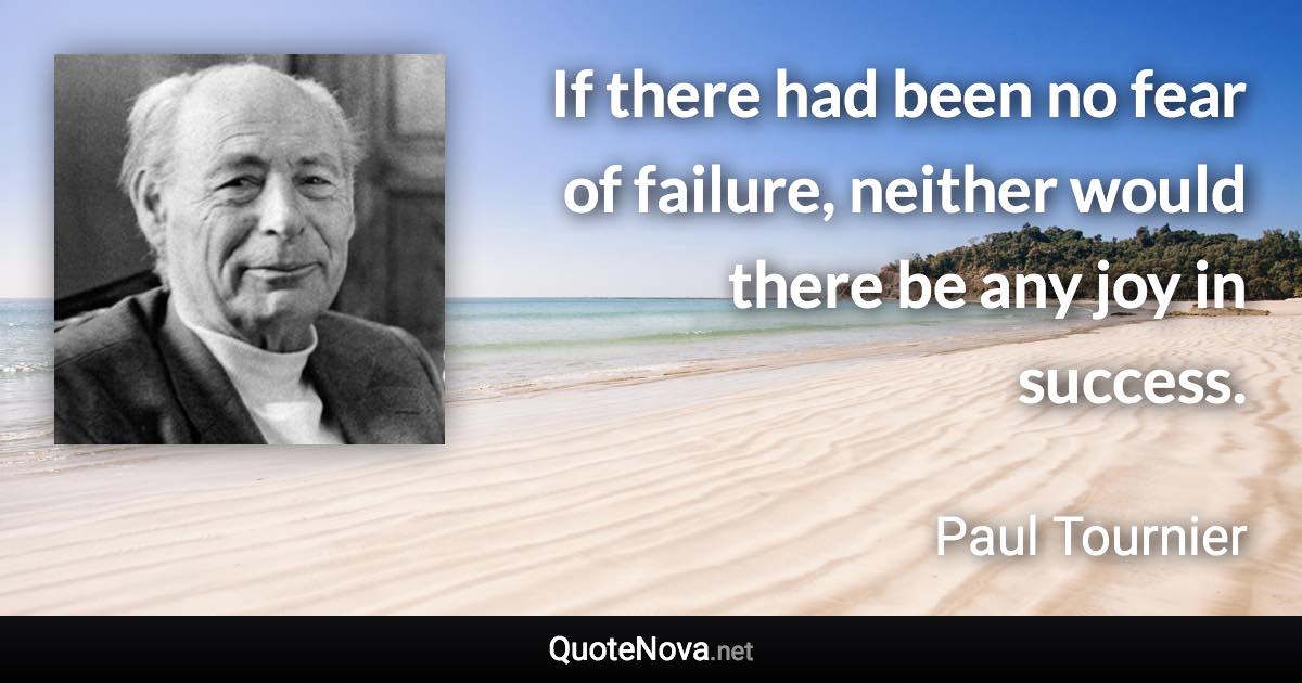 If there had been no fear of failure, neither would there be any joy in success. - Paul Tournier quote