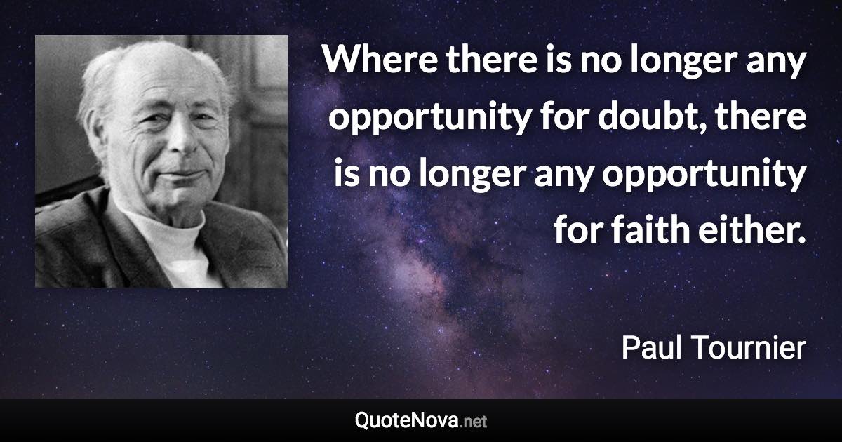 Where there is no longer any opportunity for doubt, there is no longer any opportunity for faith either. - Paul Tournier quote