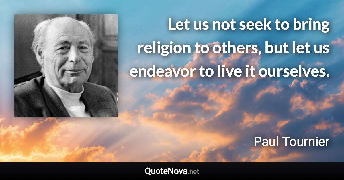 Let us not seek to bring religion to others, but let us endeavor to live it ourselves. - Paul Tournier quote
