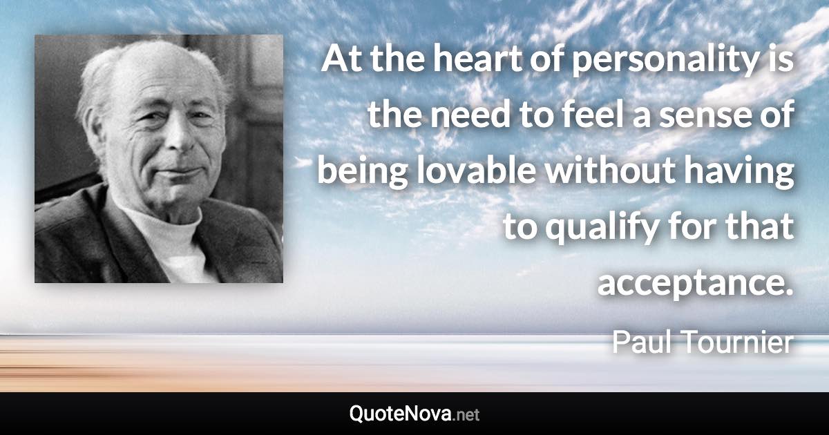 At the heart of personality is the need to feel a sense of being lovable without having to qualify for that acceptance. - Paul Tournier quote