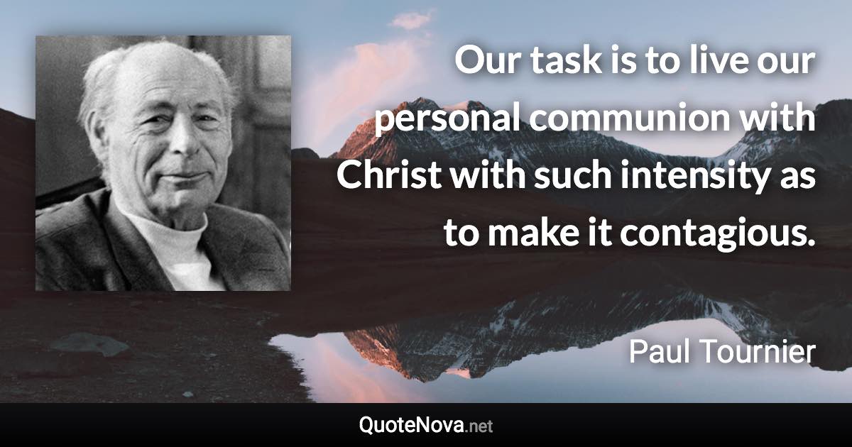 Our task is to live our personal communion with Christ with such intensity as to make it contagious. - Paul Tournier quote