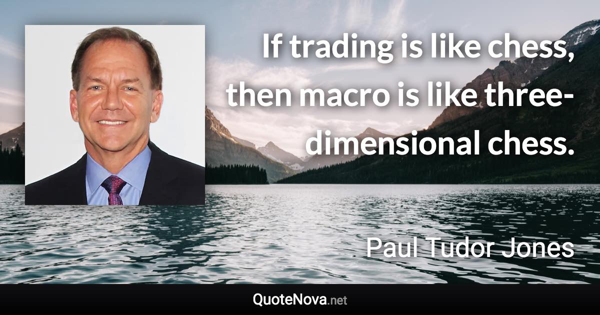 If trading is like chess, then macro is like three-dimensional chess. - Paul Tudor Jones quote