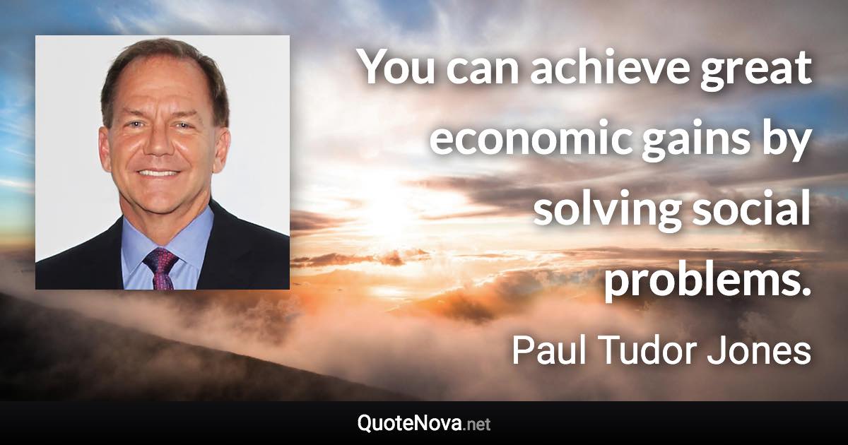 You can achieve great economic gains by solving social problems. - Paul Tudor Jones quote