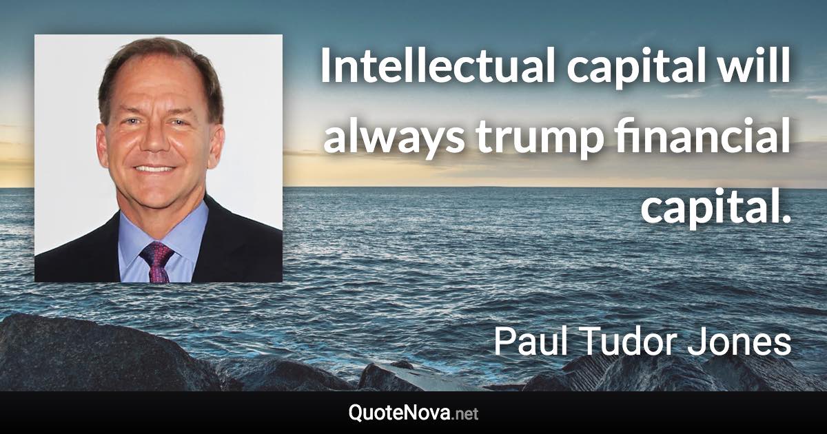Intellectual capital will always trump financial capital. - Paul Tudor Jones quote