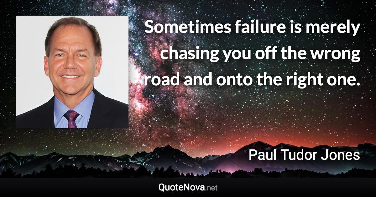 Sometimes failure is merely chasing you off the wrong road and onto the right one. - Paul Tudor Jones quote