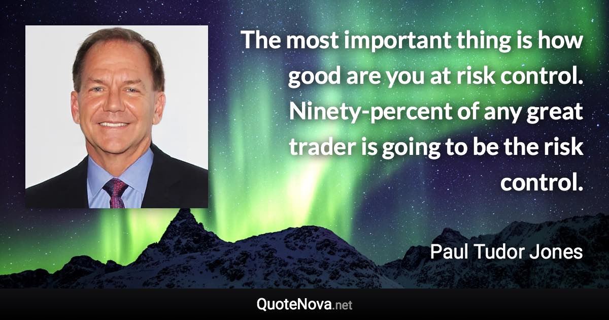 The most important thing is how good are you at risk control. Ninety-percent of any great trader is going to be the risk control. - Paul Tudor Jones quote