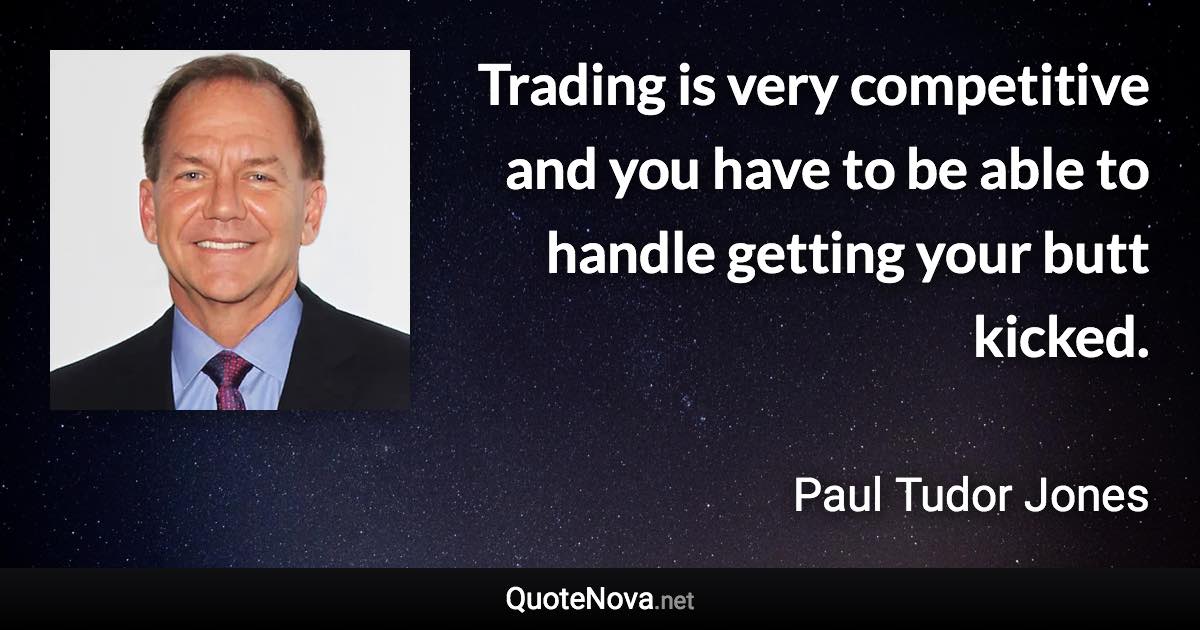 Trading is very competitive and you have to be able to handle getting your butt kicked. - Paul Tudor Jones quote