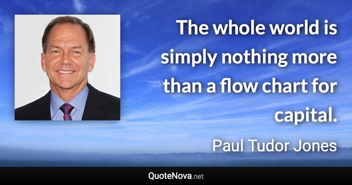 The whole world is simply nothing more than a flow chart for capital. - Paul Tudor Jones quote