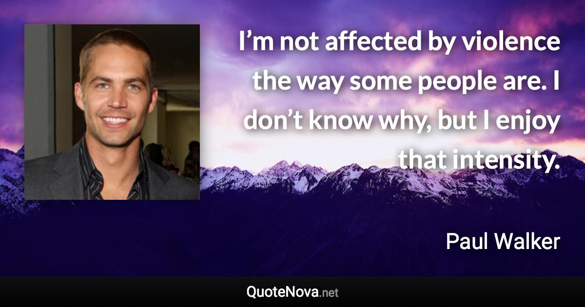 I’m not affected by violence the way some people are. I don’t know why, but I enjoy that intensity. - Paul Walker quote