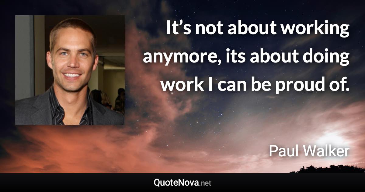 It’s not about working anymore, its about doing work I can be proud of. - Paul Walker quote