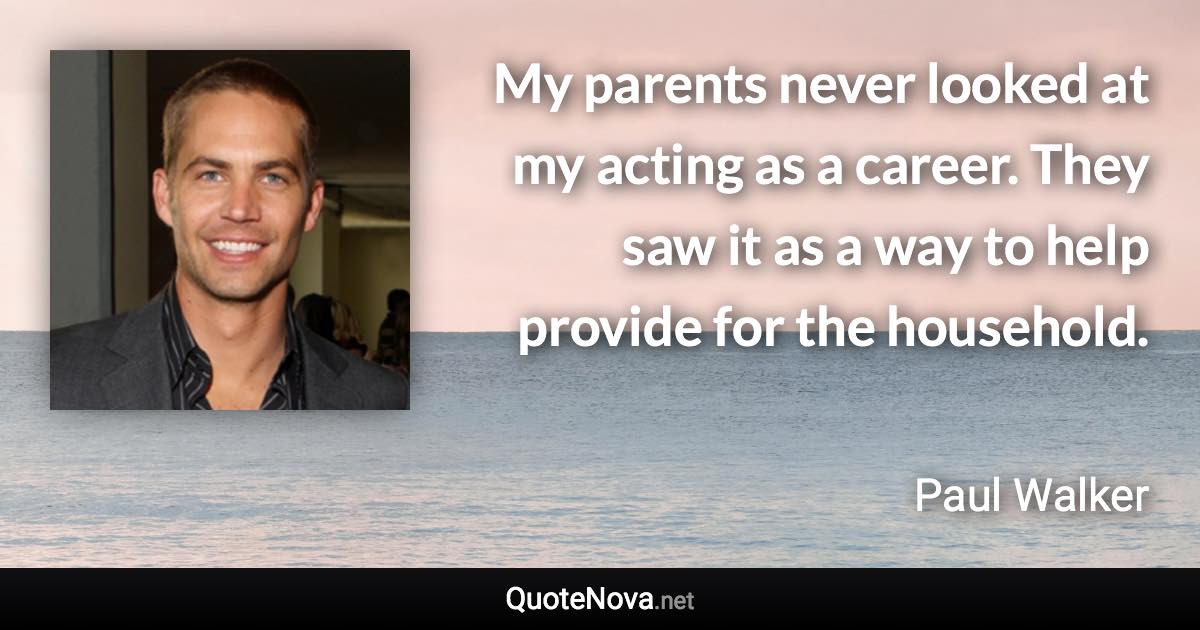 My parents never looked at my acting as a career. They saw it as a way to help provide for the household. - Paul Walker quote