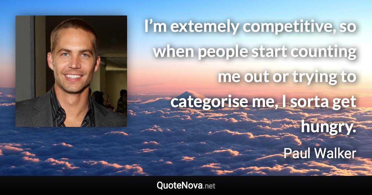 I’m extemely competitive, so when people start counting me out or trying to categorise me, I sorta get hungry. - Paul Walker quote