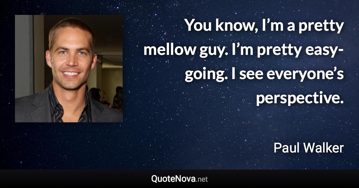 You know, I’m a pretty mellow guy. I’m pretty easy-going. I see everyone’s perspective. - Paul Walker quote