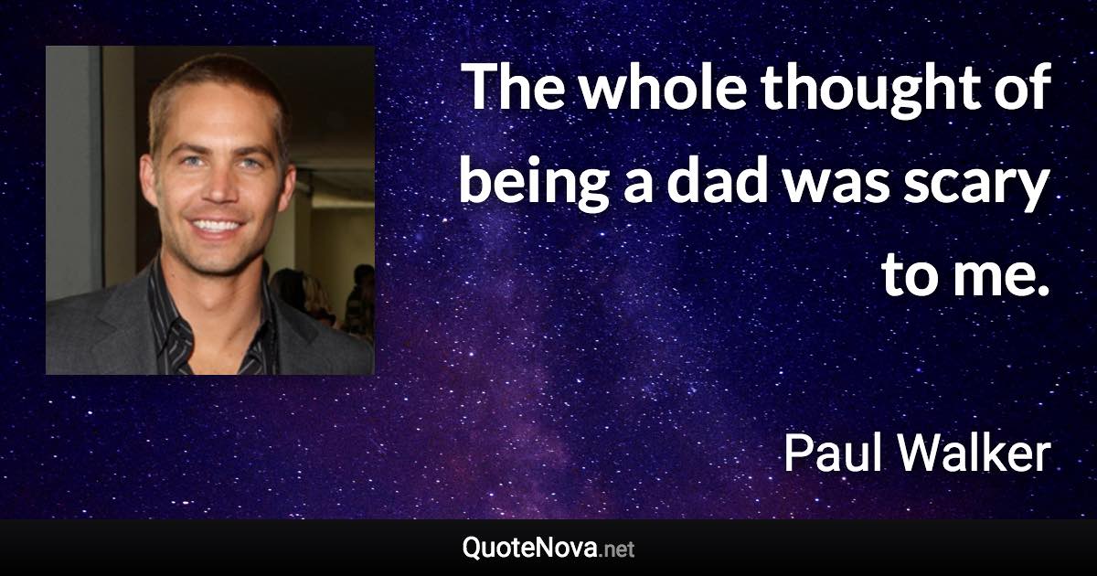 The whole thought of being a dad was scary to me. - Paul Walker quote