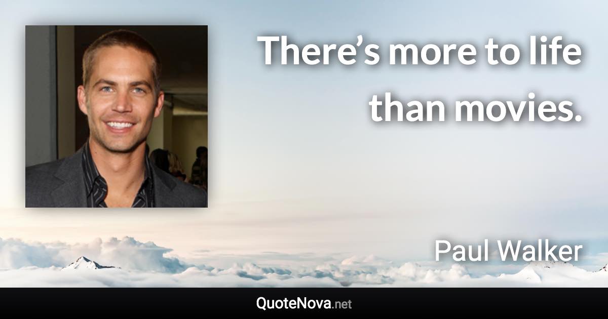 There’s more to life than movies. - Paul Walker quote