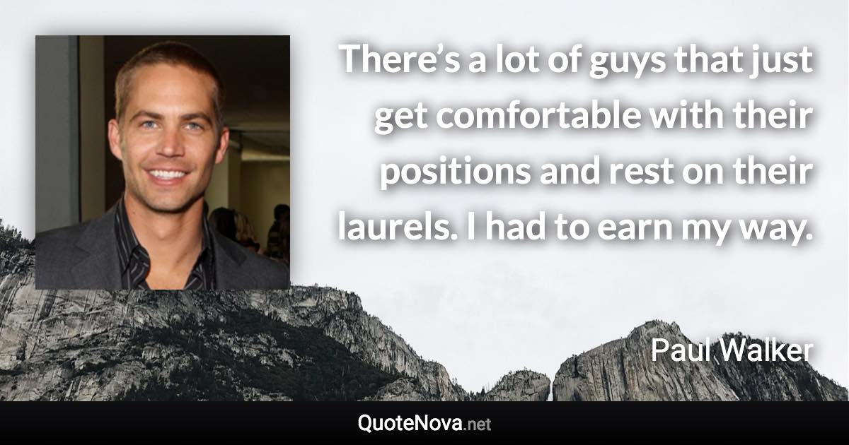 There’s a lot of guys that just get comfortable with their positions and rest on their laurels. I had to earn my way. - Paul Walker quote