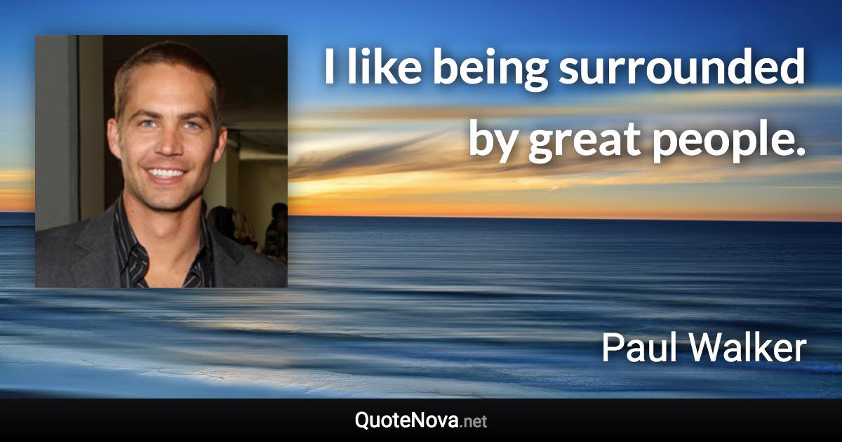 I like being surrounded by great people. - Paul Walker quote