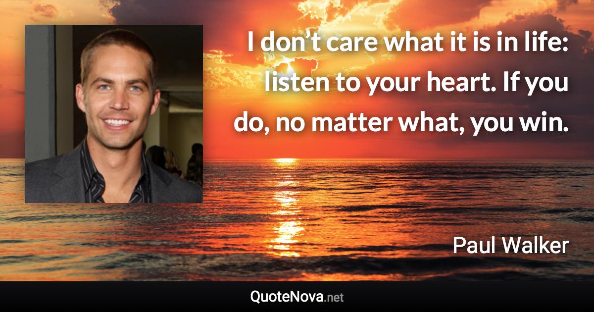 I don’t care what it is in life: listen to your heart. If you do, no matter what, you win. - Paul Walker quote
