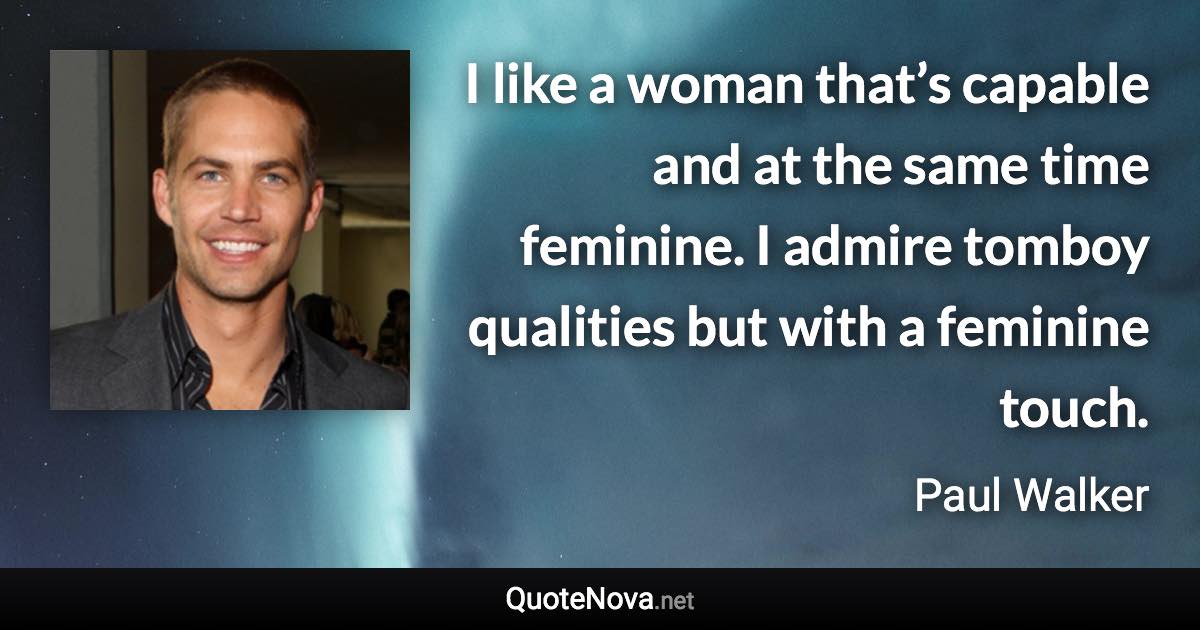 I like a woman that’s capable and at the same time feminine. I admire tomboy qualities but with a feminine touch. - Paul Walker quote