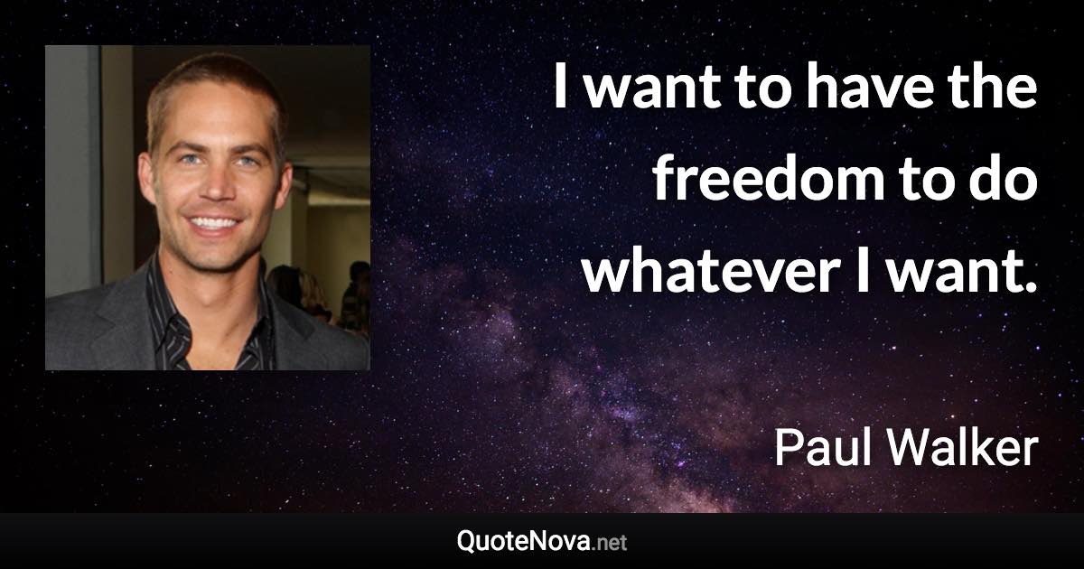 I want to have the freedom to do whatever I want. - Paul Walker quote