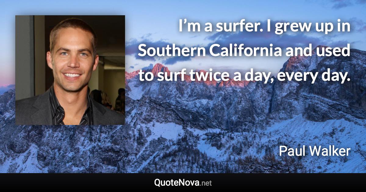 I’m a surfer. I grew up in Southern California and used to surf twice a day, every day. - Paul Walker quote