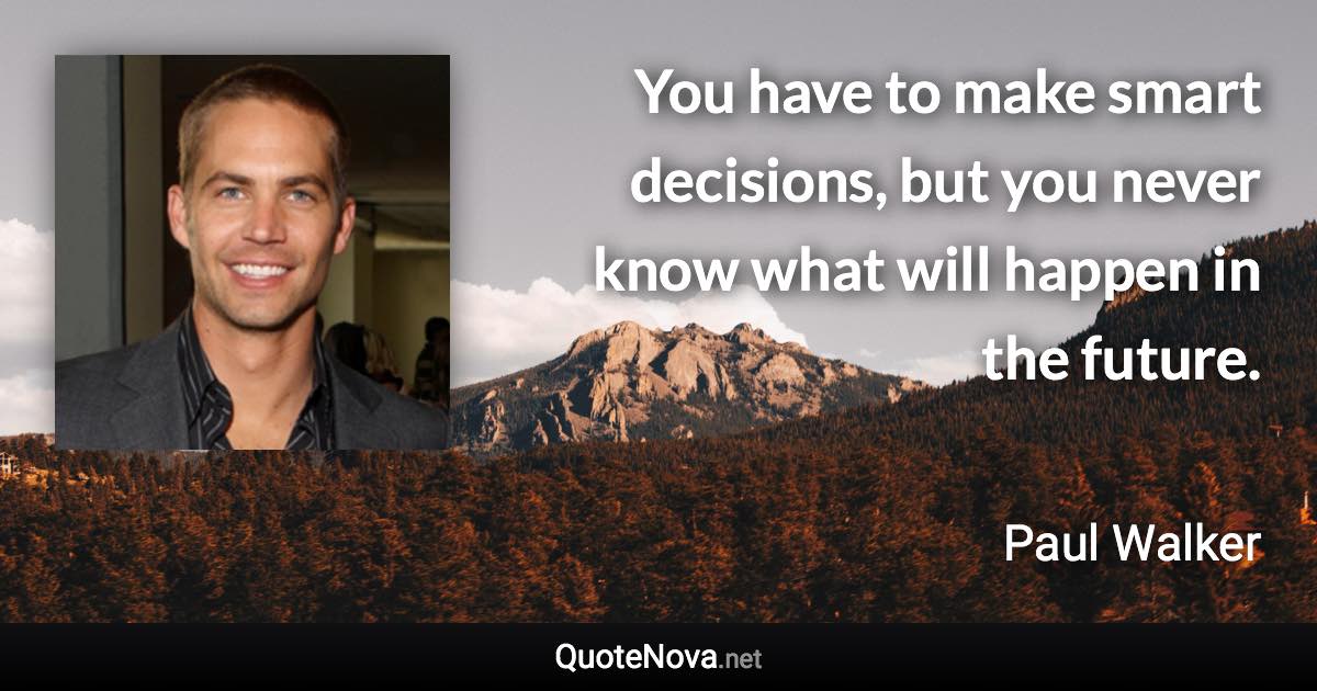 You have to make smart decisions, but you never know what will happen in the future. - Paul Walker quote