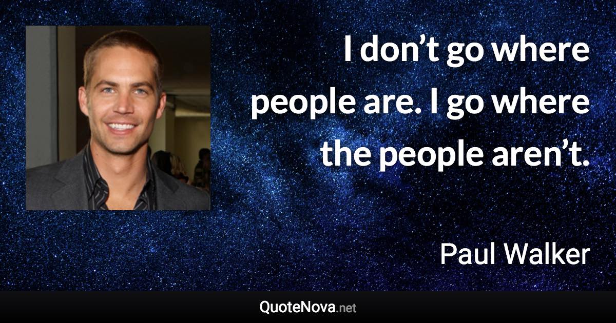 I don’t go where people are. I go where the people aren’t. - Paul Walker quote