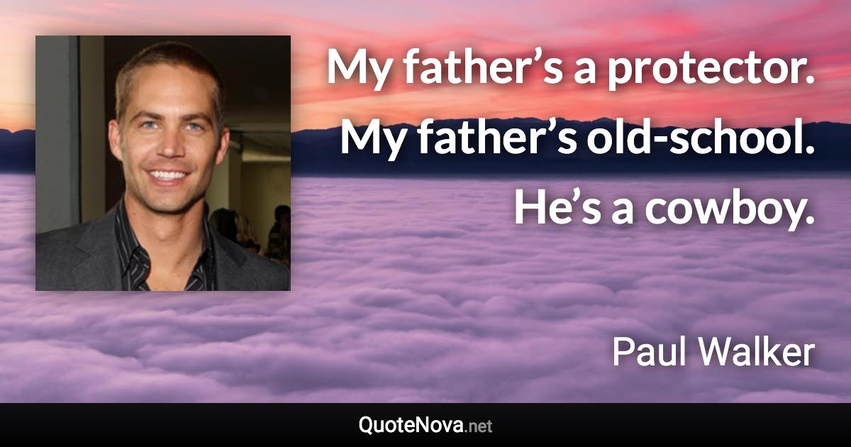 My father’s a protector. My father’s old-school. He’s a cowboy. - Paul Walker quote