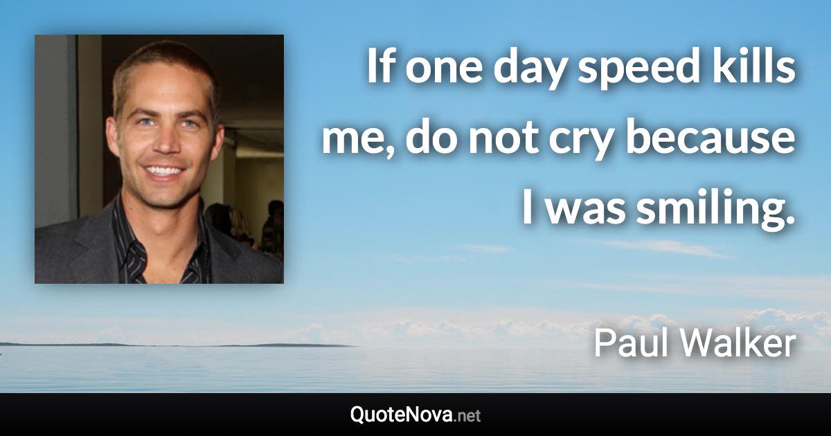 If one day speed kills me, do not cry because I was smiling. - Paul Walker quote