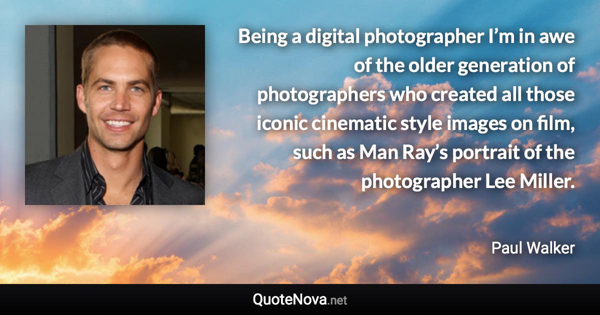 Being a digital photographer I’m in awe of the older generation of photographers who created all those iconic cinematic style images on film, such as Man Ray’s portrait of the photographer Lee Miller. - Paul Walker quote