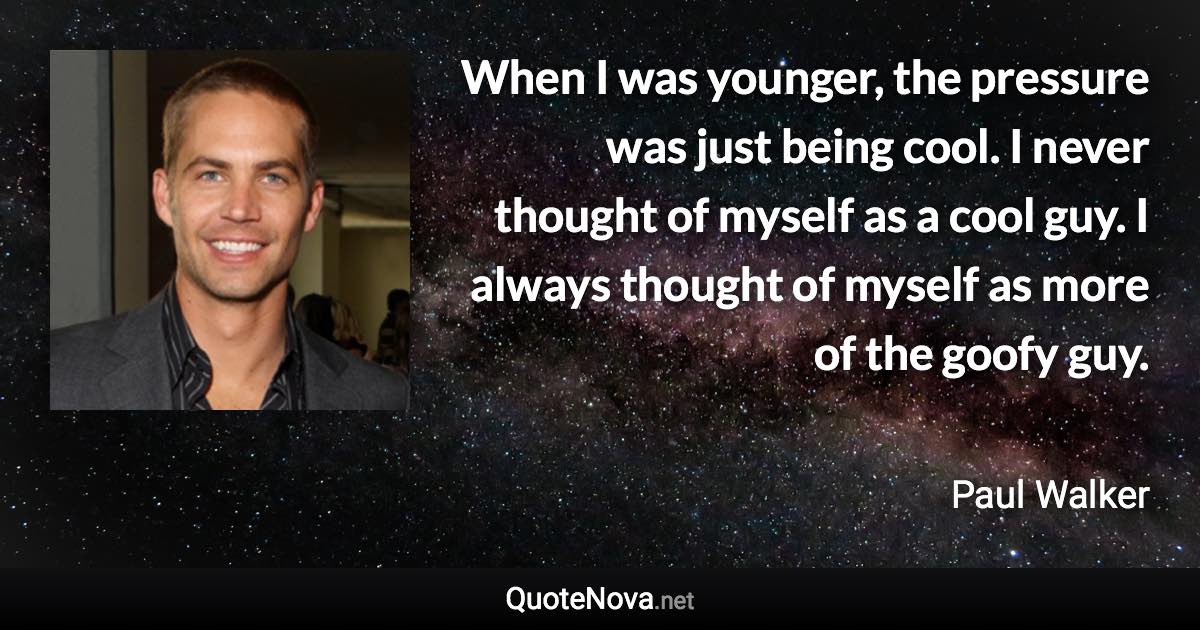 When I was younger, the pressure was just being cool. I never thought of myself as a cool guy. I always thought of myself as more of the goofy guy. - Paul Walker quote