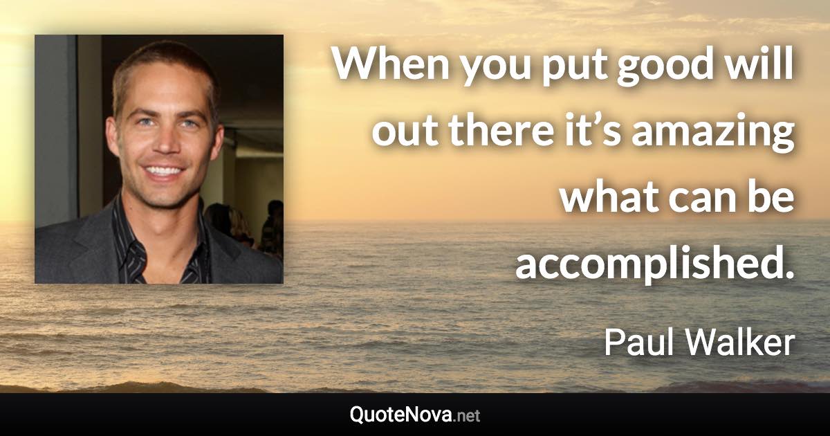 When you put good will out there it’s amazing what can be accomplished. - Paul Walker quote