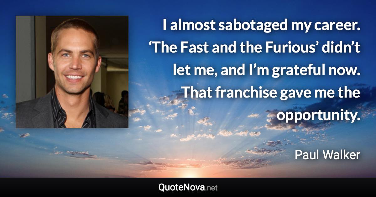 I almost sabotaged my career. ‘The Fast and the Furious’ didn’t let me, and I’m grateful now. That franchise gave me the opportunity. - Paul Walker quote