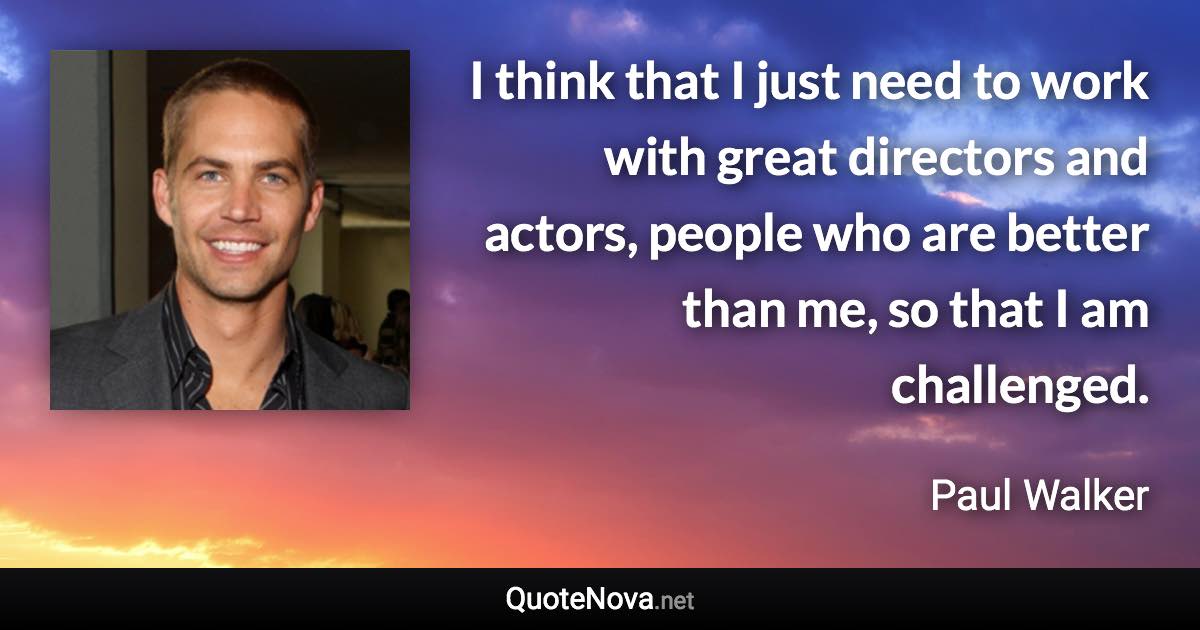 I think that I just need to work with great directors and actors, people who are better than me, so that I am challenged. - Paul Walker quote