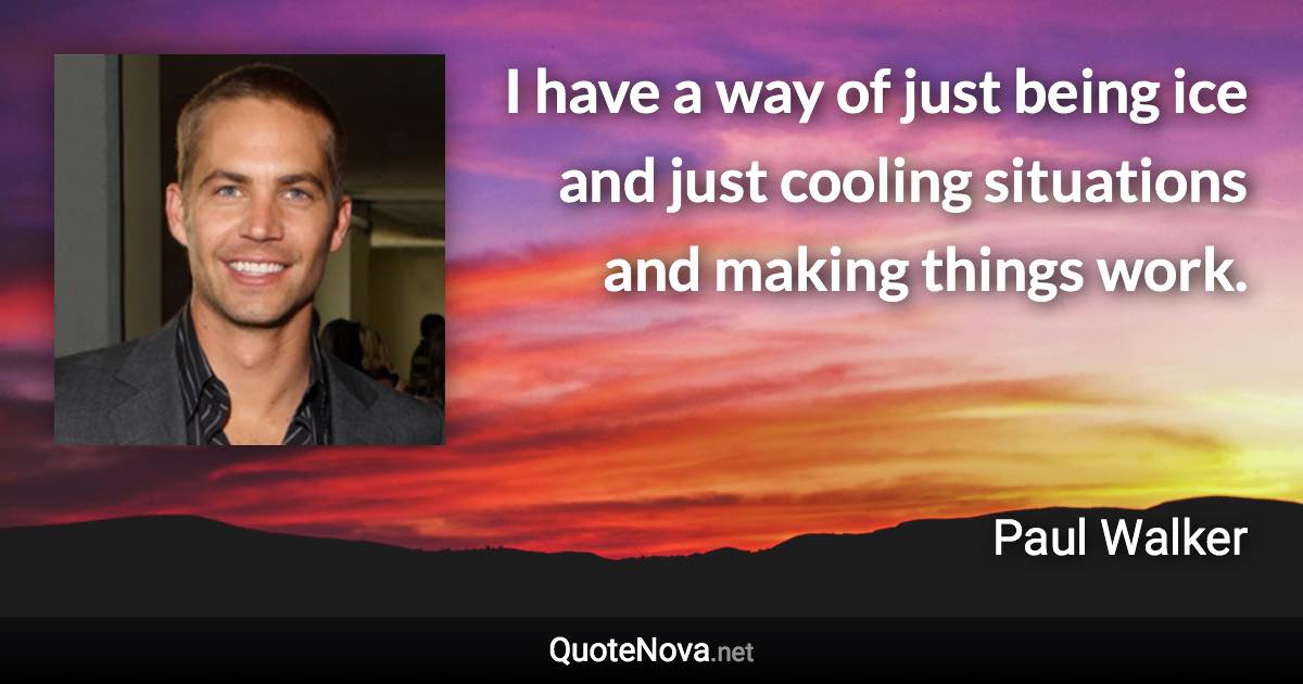 I have a way of just being ice and just cooling situations and making things work. - Paul Walker quote