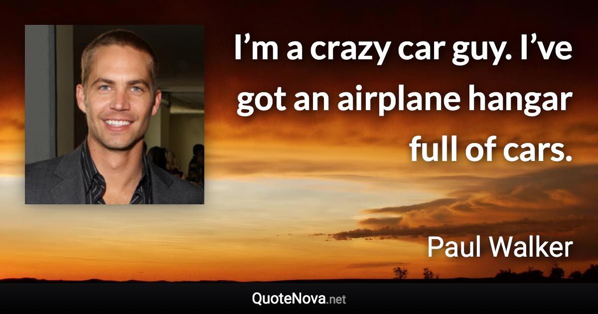 I’m a crazy car guy. I’ve got an airplane hangar full of cars. - Paul Walker quote