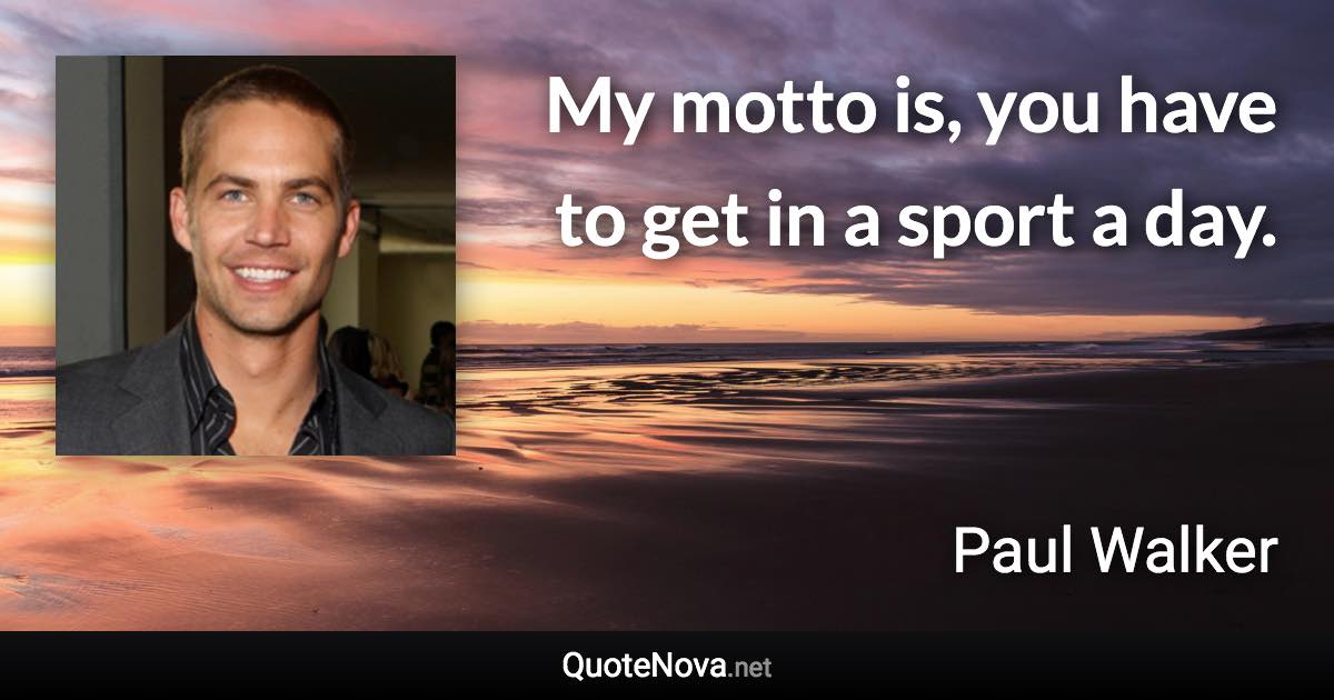 My motto is, you have to get in a sport a day. - Paul Walker quote