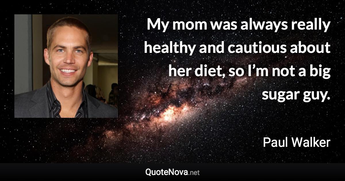 My mom was always really healthy and cautious about her diet, so I’m not a big sugar guy. - Paul Walker quote