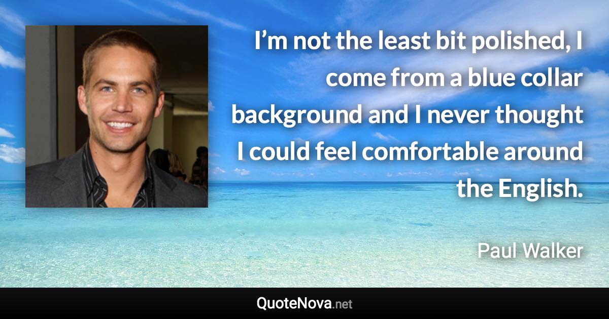 I’m not the least bit polished, I come from a blue collar background and I never thought I could feel comfortable around the English. - Paul Walker quote