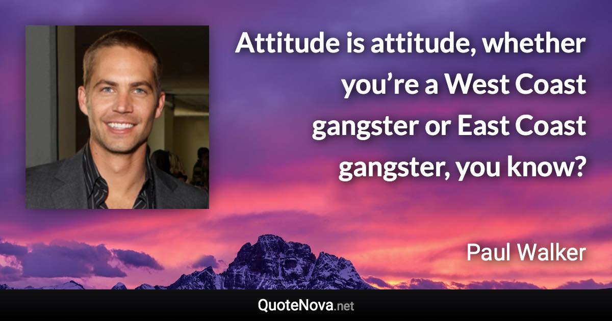 Attitude is attitude, whether you’re a West Coast gangster or East Coast gangster, you know? - Paul Walker quote