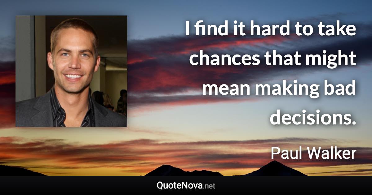 I find it hard to take chances that might mean making bad decisions. - Paul Walker quote