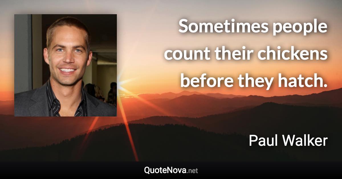 Sometimes people count their chickens before they hatch. - Paul Walker quote