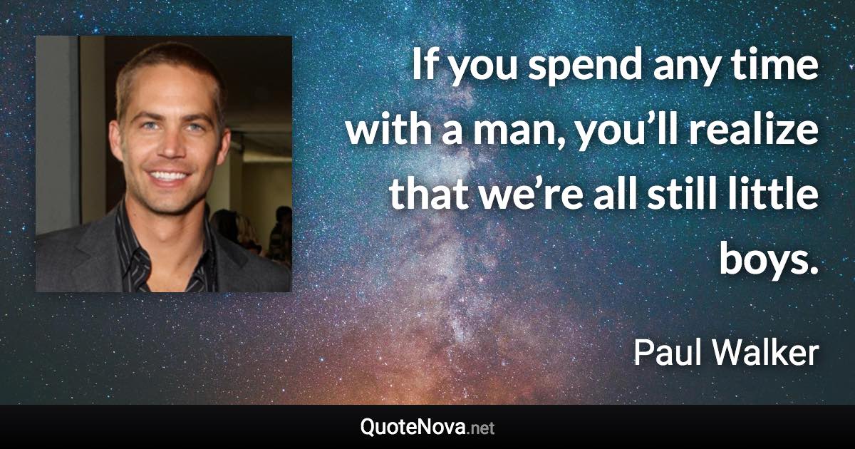 If you spend any time with a man, you’ll realize that we’re all still little boys. - Paul Walker quote